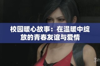 校园暖心故事：在温暖中绽放的青春友谊与爱情