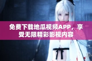 免费下载地瓜视频APP，享受无限精彩影视内容