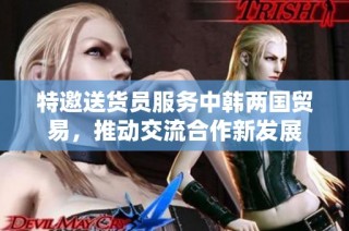 特邀送货员服务中韩两国贸易，推动交流合作新发展