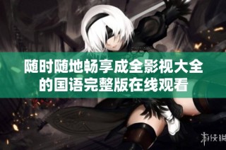 随时随地畅享成全影视大全的国语完整版在线观看