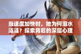 当速度加快时，她为何泪水涟涟？探索背后的深层心理原因