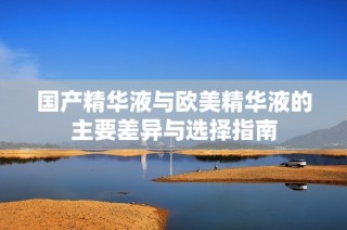 国产精华液与欧美精华液的主要差异与选择指南