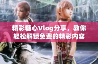 精彩糖心Vlog分享，教你轻松解锁免费的精彩内容