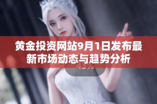黄金投资网站9月1日发布最新市场动态与趋势分析