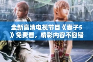 全新高清电视节目《妻子5》免费看，精彩内容不容错过
