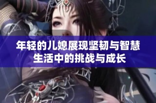 年轻的儿媳展现坚韧与智慧 生活中的挑战与成长