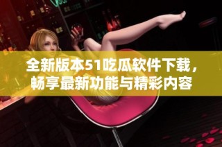 全新版本51吃瓜软件下载，畅享最新功能与精彩内容