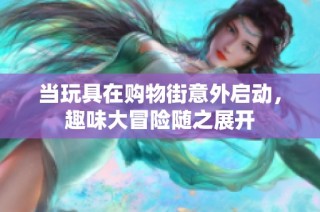 当玩具在购物街意外启动，趣味大冒险随之展开