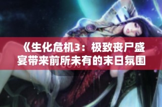《生化危机3：极致丧尸盛宴带来前所未有的末日氛围》