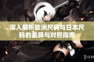 深入解析欧洲尺码与日本尺码的差异与对照指南