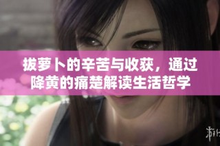 拔萝卜的辛苦与收获，通过降黄的痛楚解读生活哲学