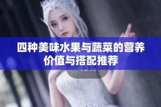 四种美味水果与蔬菜的营养价值与搭配推荐