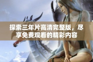 探索三年片高清完整版，尽享免费观看的精彩内容