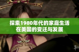 探索1980年代的家庭生活在美国的变迁与发展
