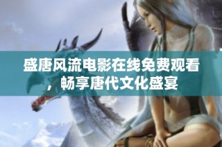 盛唐风流电影在线免费观看，畅享唐代文化盛宴