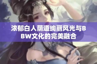 浓郁白人荫道绚丽风光与BBW文化的完美融合