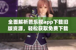 全面解析芭乐视app下载旧版资源，轻松获取免费下载链接