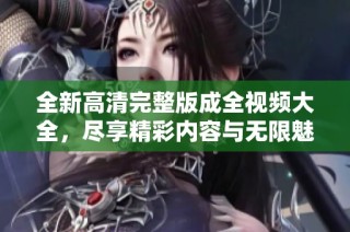 全新高清完整版成全视频大全，尽享精彩内容与无限魅力