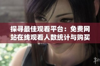 探寻最佳观看平台：免费网站在线观看人数统计与购买指南