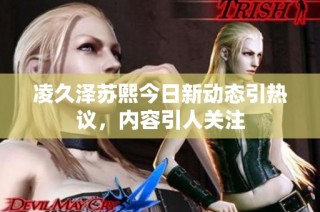 凌久泽苏熙今日新动态引热议，内容引人关注