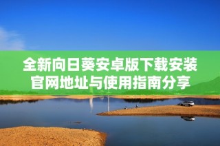 全新向日葵安卓版下载安装官网地址与使用指南分享