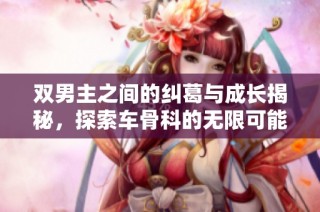 双男主之间的纠葛与成长揭秘，探索车骨科的无限可能性