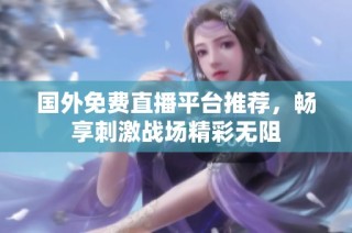 国外免费直播平台推荐，畅享刺激战场精彩无阻