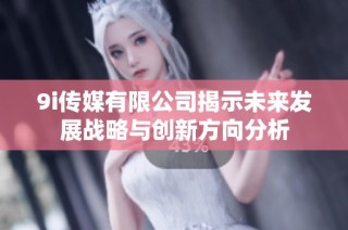 9i传媒有限公司揭示未来发展战略与创新方向分析