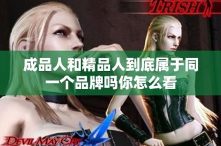 成品人和精品人到底属于同一个品牌吗你怎么看