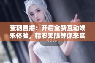 蜜糖直播：开启全新互动娱乐体验，精彩无限等你来赏