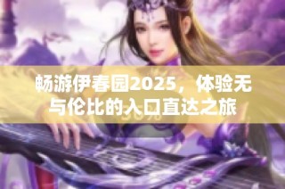 畅游伊春园2025，体验无与伦比的入口直达之旅