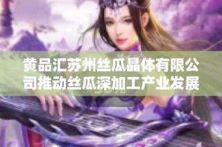 黄品汇苏州丝瓜晶体有限公司推动丝瓜深加工产业发展新趋势