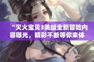 “灭火宝贝3美版全新冒险内容曝光，精彩不断等你来体验”