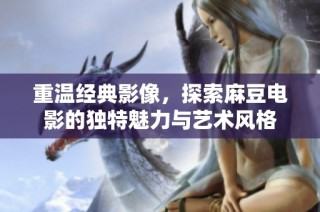 重温经典影像，探索麻豆电影的独特魅力与艺术风格