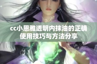 cc小恩雅透明内抹油的正确使用技巧与方法分享