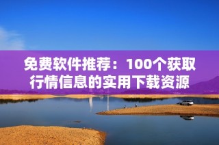 免费软件推荐：100个获取行情信息的实用下载资源