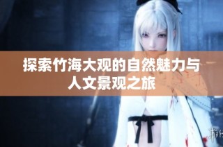 探索竹海大观的自然魅力与人文景观之旅