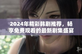 2024年精彩韩剧推荐，畅享免费观看的最新剧集盛宴