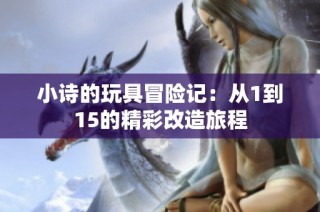 小诗的玩具冒险记：从1到15的精彩改造旅程