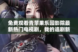 免费观看青苹果乐园影院最新热门电视剧，我的追剧新选择