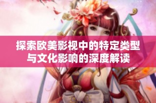 探索欧美影视中的特定类型与文化影响的深度解读