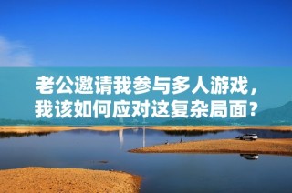 老公邀请我参与多人游戏，我该如何应对这复杂局面？