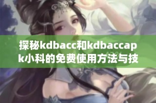 探秘kdbacc和kdbaccapk小科的免费使用方法与技巧