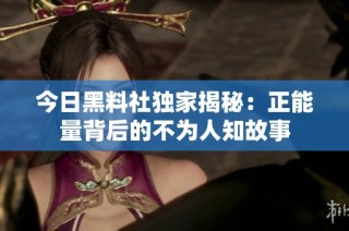 今日黑料社独家揭秘：正能量背后的不为人知故事