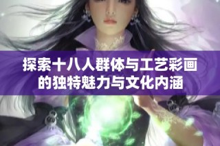探索十八人群体与工艺彩画的独特魅力与文化内涵