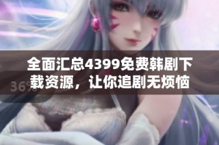 全面汇总4399免费韩剧下载资源，让你追剧无烦恼