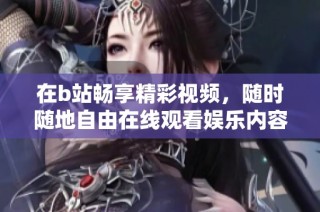 在b站畅享精彩视频，随时随地自由在线观看娱乐内容