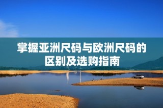 掌握亚洲尺码与欧洲尺码的区别及选购指南