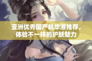 亚洲优秀国产精华液推荐，体验不一样的护肤魅力