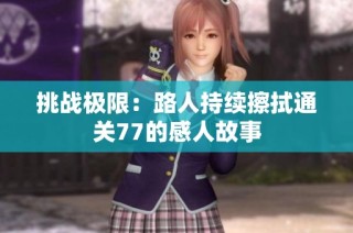 挑战极限：路人持续擦拭通关77的感人故事